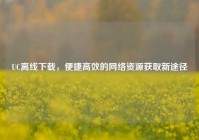 UC离线下载，便捷高效的网络资源获取新途径