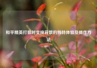 和平精英打狙时变换背景的独特体验及操作方法