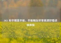 2021 和平精英平板，平板畅玩尽享高清好看战场体验