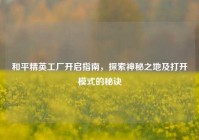 和平精英工厂开启指南，探索神秘之地及打开模式的秘诀