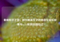 奏响和平之音，和平精英饺子开场音乐背后故事与ca722航班回国经过