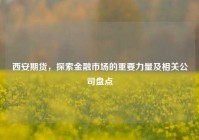 西安期货，探索金融市场的重要力量及相关公司盘点