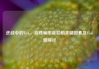 逆战中的Tick，游戏帧率背后的关键因素及Tick值探讨