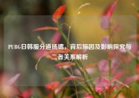 PUBG日韩服分道扬镳，背后原因及影响探究与二者关系解析
