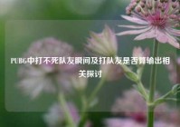 PUBG中打不死队友瞬间及打队友是否算输出相关探讨