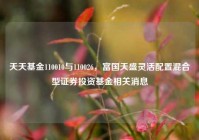 天天基金110010与110026，富国天盛灵活配置混合型证券投资基金相关消息