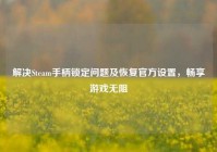 解决Steam手柄锁定问题及恢复官方设置，畅享游戏无阻