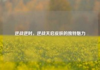 逆战逆时，逆战天启皮肤的独特魅力