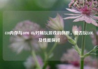 410内存与4090 48g对畅玩游戏的剖析，能否玩LOL及性能探讨