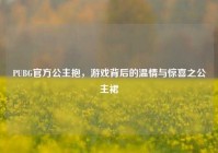 PUBG官方公主抱，游戏背后的温情与惊喜之公主裙