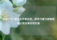 走进 PUBG 职业选手拳击馆，探寻力量与激情碰撞之地及拳击馆位置