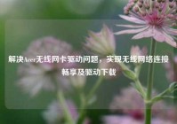 解决Acer无线网卡驱动问题，实现无线网络连接畅享及驱动下载