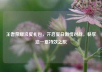 王者荣耀浪夏礼包，开启夏日激情对战，畅享浪一夏特效之旅