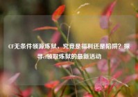 CF无条件领源炼狱，究竟是福利还是陷阱？探寻cf领取炼狱的最新活动