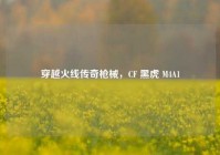 穿越火线传奇枪械，CF 黑虎 M4A1