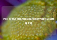 DNF85 级加点攻略及加点模拟器助力角色迈向巅峰之路