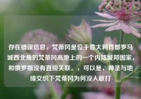 存在错误信息，梵蒂冈是位于意大利首都罗马城西北角的梵蒂冈高地上的一个内陆城邦国家，和俄罗斯没有直接关联。，可以是，神圣与地缘交织下梵蒂冈为何没人敢打
