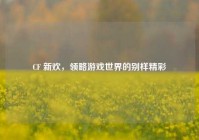 CF 新欢，领略游戏世界的别样精彩