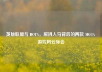 英雄联盟与 DOTA，原班人马背后的两款 MOBA 游戏风云际会