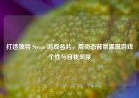 打造独特 Steam 游戏名片，用动态背景展现游戏个性与自我风采