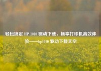 轻松搞定 HP 1010 驱动下载，畅享打印机高效体验——hp1010 驱动下载天空