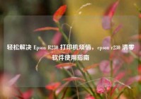 轻松解决 Epson R230 打印机烦恼，epson r230 清零软件使用指南
