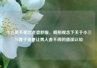 小三是不是比老婆舒服，畸形观念下关于小三与妻子谁更让男人舍不得的错误认知