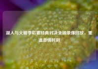 湖人与火箭季后赛经典对决全场录像回放，重温激情时刻