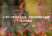 CF 死亡之眼变异宝贝包，开启含两种形态的独特游戏体验