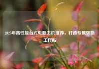 2025年高性能台式电脑主机推荐，打造专属强劲工作站