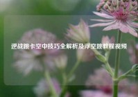 逆战跳卡空中技巧全解析及浮空跳教程视频