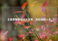 王者荣耀解锁成长任务，开启别样人生