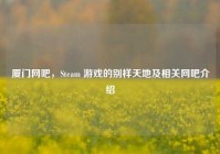 厦门网吧，Steam 游戏的别样天地及相关网吧介绍