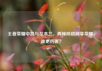 王者荣耀中凯与花木兰，两种风格同享荣耀，谁更厉害？