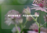 和平精英柚子，开启独特游戏之旅