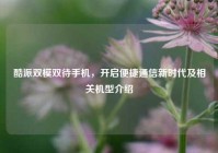 酷派双模双待手机，开启便捷通信新时代及相关机型介绍