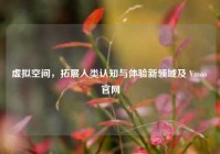 虚拟空间，拓展人类认知与体验新领域及 Vmos 官网