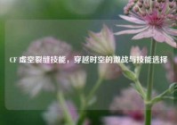 CF 虚空裂缝技能，穿越时空的激战与技能选择