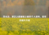 李光洁，演艺之路璀璨之星的个人资料、家世及图片介绍