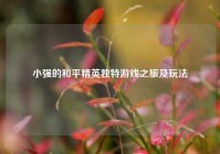 小强的和平精英独特游戏之旅及玩法