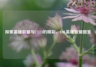 探索英雄联盟与17173的精彩，LOL英雄联盟图鉴