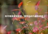 和平精英屋顶跑酷，独特运动与最快路线