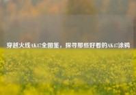 穿越火线AK47全图鉴，探寻那些好看的AK47涂鸦