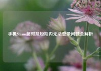 手机Steam超时及短期内无法登录问题全解析