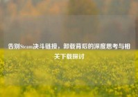 告别Steam决斗链接，卸载背后的深度思考与相关下载探讨