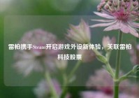 雷柏携手Steam开启游戏外设新体验，关联雷柏科技股票