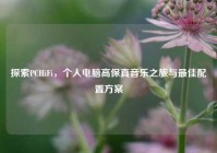 探索PCHiFi，个人电脑高保真音乐之旅与最佳配置方案