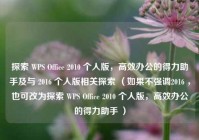 探索 WPS Office 2010 个人版，高效办公的得力助手及与 2016 个人版相关探索 （如果不强调2016 ，也可改为探索 WPS Office 2010 个人版，高效办公的得力助手 ）