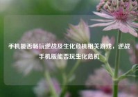 手机能否畅玩逆战及生化危机相关游戏，逆战手机版能否玩生化危机