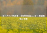 柏林PUBG TPP冠军，荣耀背后的pubg柏林邀请赛激战传奇